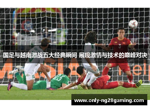 国足与越南激战五大经典瞬间 展现激情与技术的巅峰对决 国足与越南激战五大经典瞬间 展现激情与技术的巅峰对决