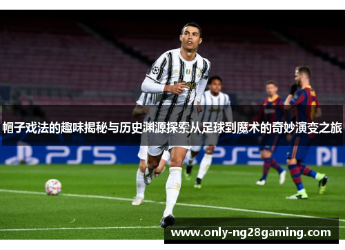 帽子戏法的趣味揭秘与历史渊源探索从足球到魔术的奇妙演变之旅 帽子戏法的趣味揭秘与历史渊源探索从足球到魔术的奇妙演变之旅