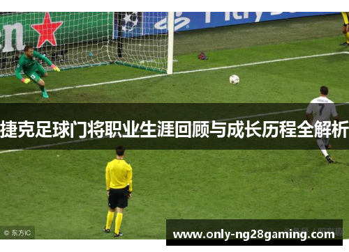 捷克足球门将职业生涯回顾与成长历程全解析 捷克足球门将职业生涯回顾与成长历程全解析