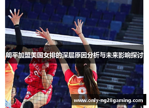朗平加盟美国女排的深层原因分析与未来影响探讨 朗平加盟美国女排的深层原因分析与未来影响探讨