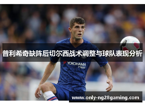 普利希奇缺阵后切尔西战术调整与球队表现分析 普利希奇缺阵后切尔西战术调整与球队表现分析