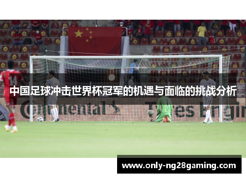 中国足球冲击世界杯冠军的机遇与面临的挑战分析