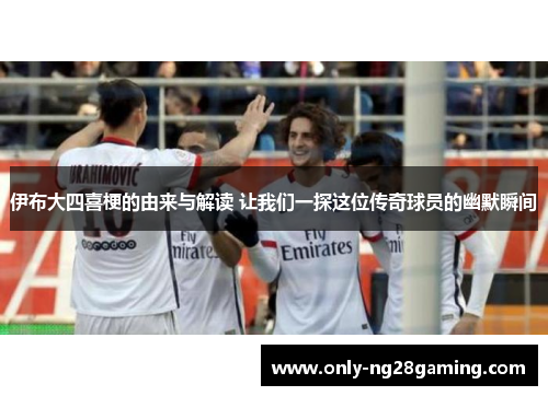 伊布大四喜梗的由来与解读 让我们一探这位传奇球员的幽默瞬间 伊布大四喜梗的由来与解读 让我们一探这位传奇球员的幽默瞬间