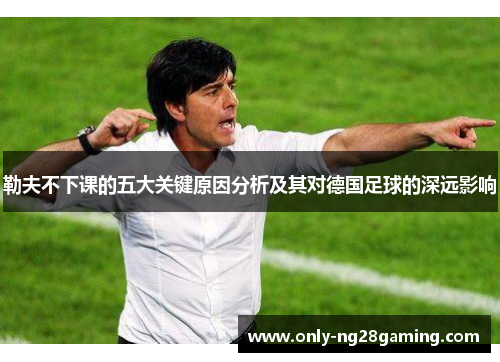 勒夫不下课的五大关键原因分析及其对德国足球的深远影响