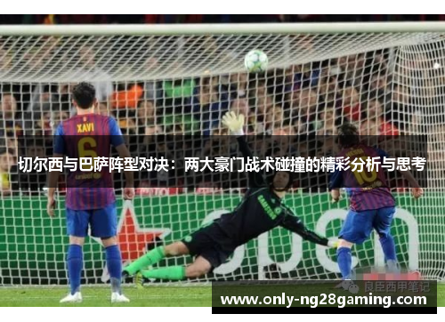 切尔西与巴萨阵型对决:两大豪门战术碰撞的精彩分析与思考 切尔西与巴萨阵型对决:两大豪门战术碰撞的精彩分析与思考