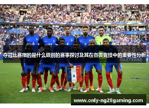 夺冠比赛指的是什么级别的赛事探讨及其在各类竞技中的重要性分析 夺冠比赛指的是什么级别的赛事探讨及其在各类竞技中的重要性分析