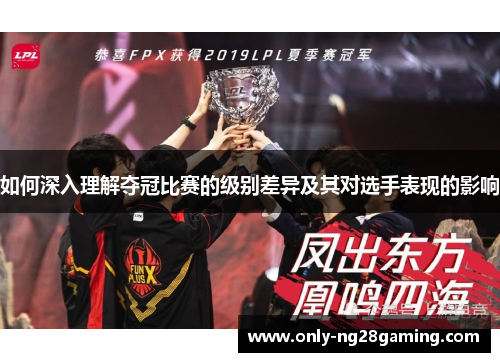 如何深入理解夺冠比赛的级别差异及其对选手表现的影响 如何深入理解夺冠比赛的级别差异及其对选手表现的影响