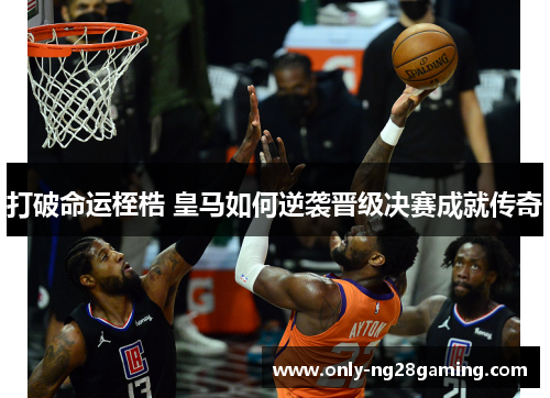 打破命运桎梏 皇马如何逆袭晋级决赛成就传奇 打破命运桎梏 皇马如何逆袭晋级决赛成就传奇