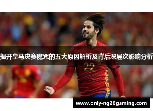 揭开皇马决赛魔咒的五大原因解析及背后深层次影响分析 揭开皇马决赛魔咒的五大原因解析及背后深层次影响分析