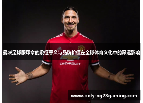 曼联足球服印章的象征意义与品牌价值在全球体育文化中的深远影响 曼联足球服印章的象征意义与品牌价值在全球体育文化中的深远影响