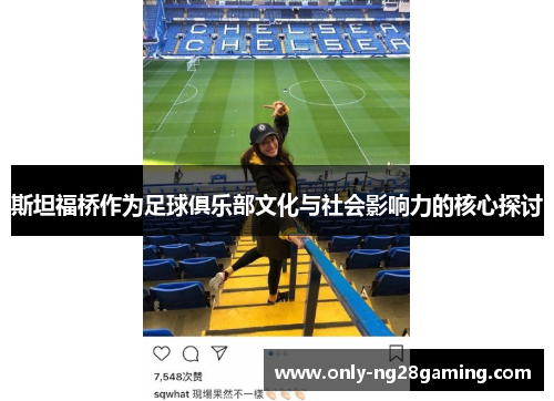 斯坦福桥作为足球俱乐部文化与社会影响力的核心探讨 斯坦福桥作为足球俱乐部文化与社会影响力的核心探讨