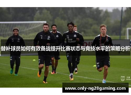 替补球员如何有效备战提升比赛状态与竞技水平的策略分析 替补球员如何有效备战提升比赛状态与竞技水平的策略分析