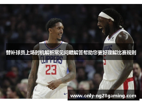 替补球员上场时机解析常见问题解答帮助您更好理解比赛规则 替补球员上场时机解析常见问题解答帮助您更好理解比赛规则