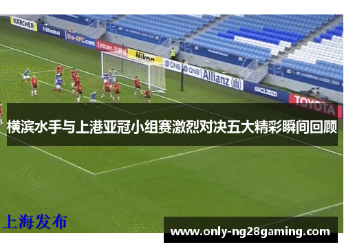 横滨水手与上港亚冠小组赛激烈对决五大精彩瞬间回顾 横滨水手与上港亚冠小组赛激烈对决五大精彩瞬间回顾
