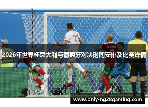 2026年世界杯意大利与葡萄牙对决时间安排及比赛详情