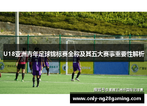 U18亚洲青年足球锦标赛全称及其五大赛事重要性解析
