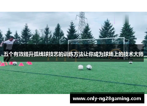 五个有效提升弧线球技艺的训练方法让你成为球场上的技术大师