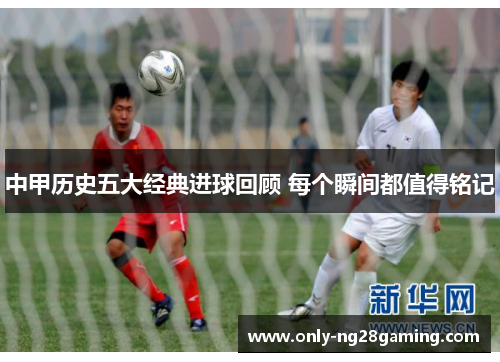 中甲历史五大经典进球回顾 每个瞬间都值得铭记 中甲历史五大经典进球回顾 每个瞬间都值得铭记