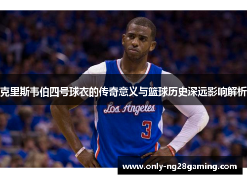 克里斯韦伯四号球衣的传奇意义与篮球历史深远影响解析 克里斯韦伯四号球衣的传奇意义与篮球历史深远影响解析