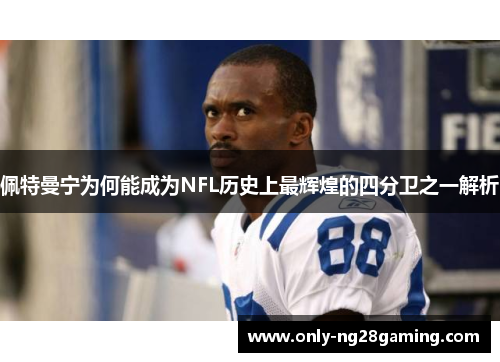 佩特曼宁为何能成为NFL历史上最辉煌的四分卫之一解析 佩特曼宁为何能成为NFL历史上最辉煌的四分卫之一解析