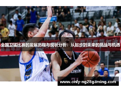 全国卫猛比赛的发展历程与现状分析:从起步到未来的挑战与机遇 全国卫猛比赛的发展历程与现状分析:从起步到未来的挑战与机遇