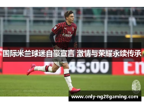 国际米兰球迷自豪宣言 激情与荣耀永续传承 国际米兰球迷自豪宣言 激情与荣耀永续传承