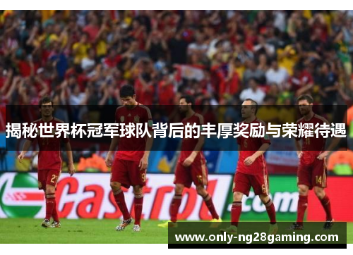 揭秘世界杯冠军球队背后的丰厚奖励与荣耀待遇 揭秘世界杯冠军球队背后的丰厚奖励与荣耀待遇