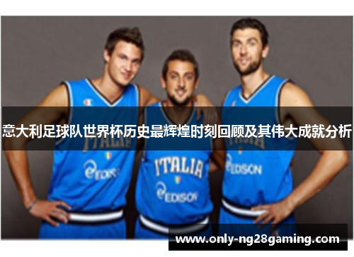 意大利足球队世界杯历史最辉煌时刻回顾及其伟大成就分析