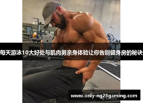 每天游泳10大好处与肌肉男亲身体验让你告别健身房的秘诀