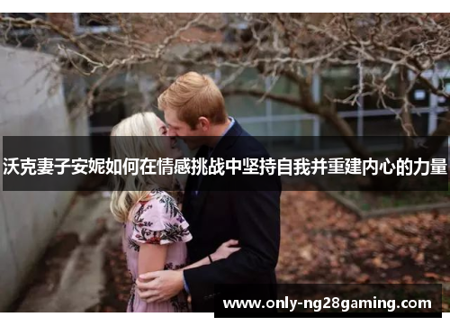 沃克妻子安妮如何在情感挑战中坚持自我并重建内心的力量 沃克妻子安妮如何在情感挑战中坚持自我并重建内心的力量