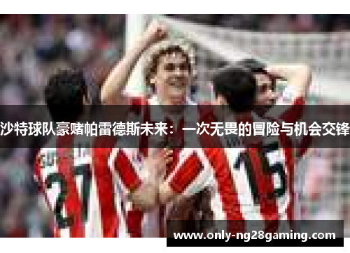 沙特球队豪赌帕雷德斯未来：一次无畏的冒险与机会交锋