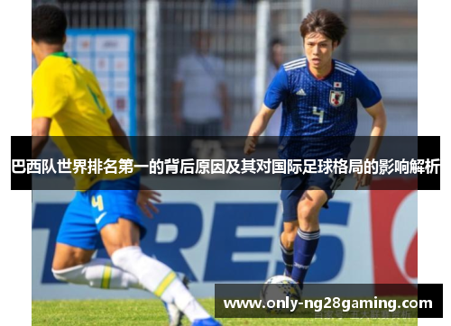 巴西队世界排名第一的背后原因及其对国际足球格局的影响解析
