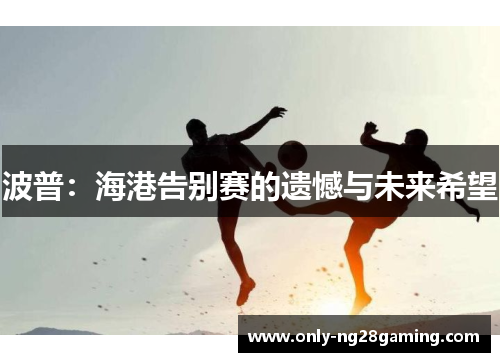 波普：海港告别赛的遗憾与未来希望