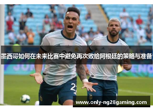 墨西哥如何在未来比赛中避免再次败给阿根廷的策略与准备