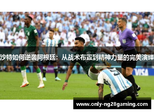 沙特如何逆袭阿根廷：从战术布置到精神力量的完美演绎