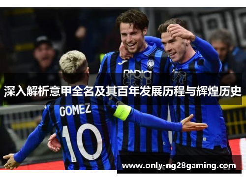 深入解析意甲全名及其百年发展历程与辉煌历史