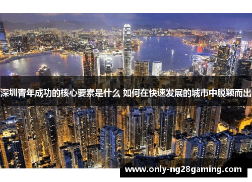 深圳青年成功的核心要素是什么 如何在快速发展的城市中脱颖而出