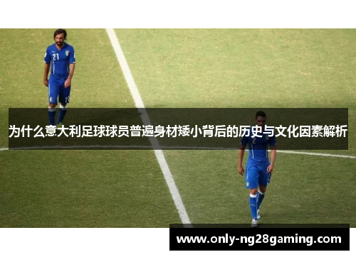 为什么意大利足球球员普遍身材矮小背后的历史与文化因素解析