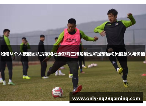 如何从个人技能团队贡献和社会影响三维角度理解足球运动员的意义与价值 如何从个人技能团队贡献和社会影响三维角度理解足球运动员的意义与价值