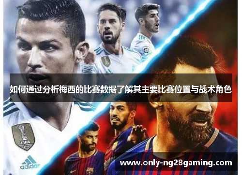 如何通过分析梅西的比赛数据了解其主要比赛位置与战术角色
