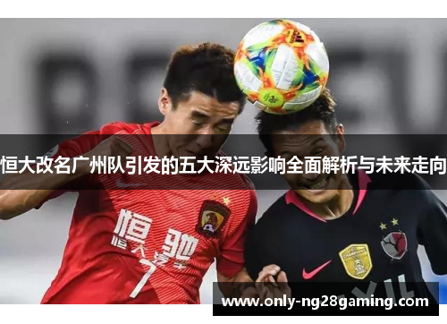 恒大改名广州队引发的五大深远影响全面解析与未来走向