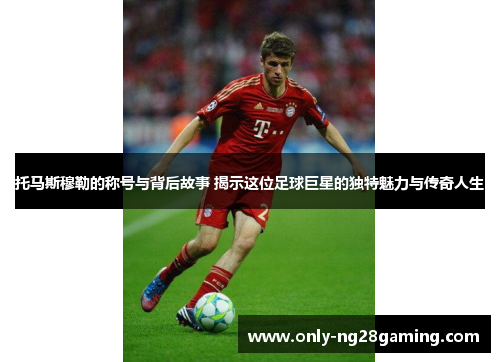 托马斯穆勒的称号与背后故事 揭示这位足球巨星的独特魅力与传奇人生 托马斯穆勒的称号与背后故事 揭示这位足球巨星的独特魅力与传奇人生