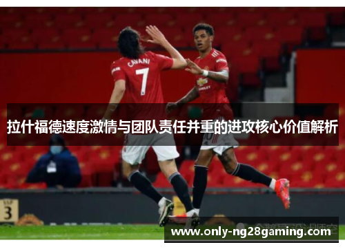 拉什福德速度激情与团队责任并重的进攻核心价值解析 拉什福德速度激情与团队责任并重的进攻核心价值解析