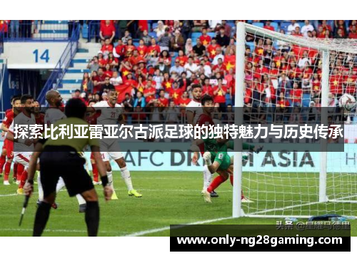 探索比利亚雷亚尔古派足球的独特魅力与历史传承