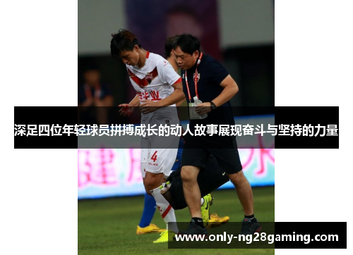 深足四位年轻球员拼搏成长的动人故事展现奋斗与坚持的力量