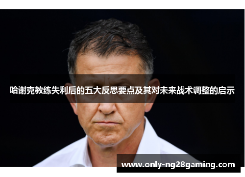 哈谢克教练失利后的五大反思要点及其对未来战术调整的启示