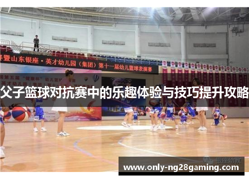 父子篮球对抗赛中的乐趣体验与技巧提升攻略 父子篮球对抗赛中的乐趣体验与技巧提升攻略