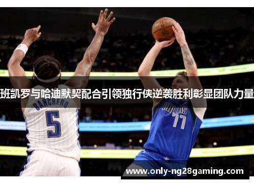 班凯罗与哈迪默契配合引领独行侠逆袭胜利彰显团队力量 班凯罗与哈迪默契配合引领独行侠逆袭胜利彰显团队力量