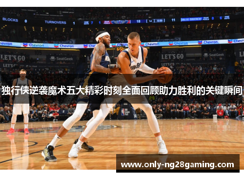 独行侠逆袭魔术五大精彩时刻全面回顾助力胜利的关键瞬间 独行侠逆袭魔术五大精彩时刻全面回顾助力胜利的关键瞬间