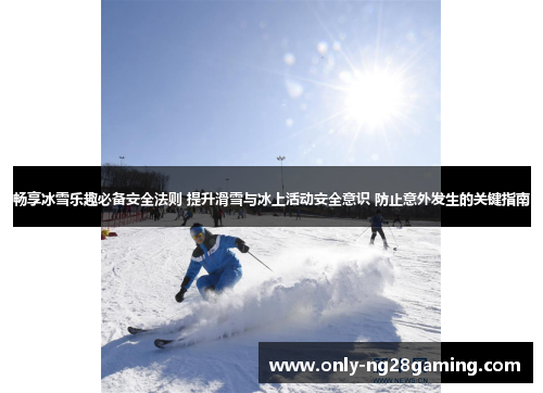 畅享冰雪乐趣必备安全法则 提升滑雪与冰上活动安全意识 防止意外发生的关键指南 畅享冰雪乐趣必备安全法则 提升滑雪与冰上活动安全意识 防止意外发生的关键指南